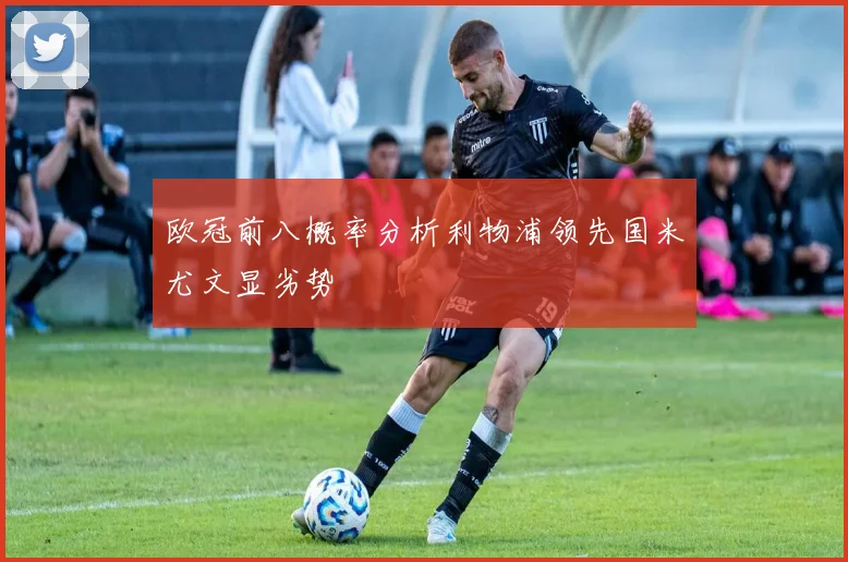 欧冠前八概率分析利物浦领先国米尤文显劣势