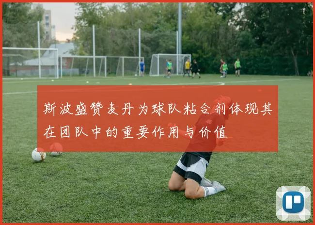 斯波盛赞麦丹为球队粘合剂体现其在团队中的重要作用与价值