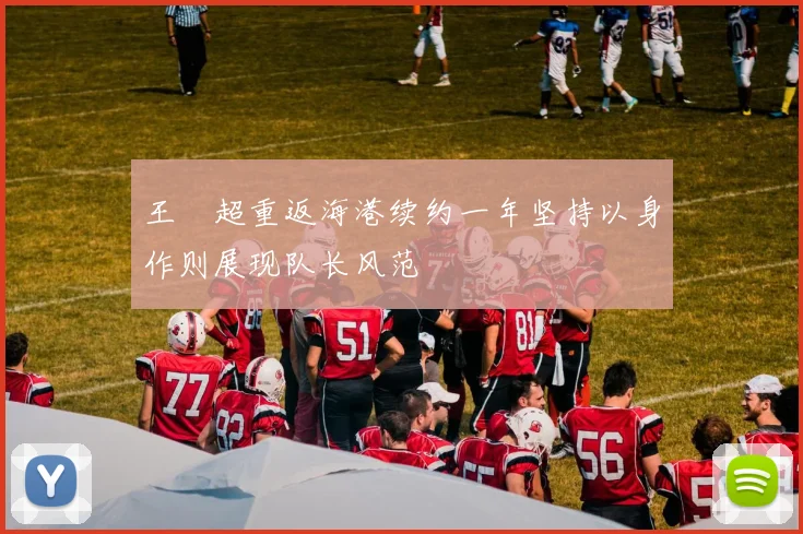 王燊超重返海港续约一年坚持以身作则展现队长风范