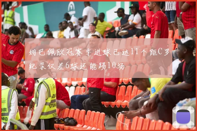 姆巴佩欧冠赛季进球已达11个距C罗纪录仅差6球还能踢10场