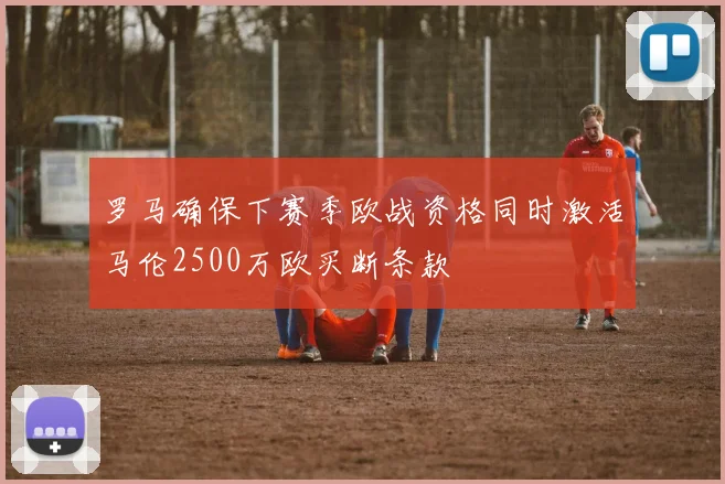 罗马确保下赛季欧战资格同时激活马伦2500万欧买断条款