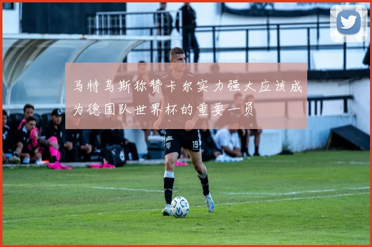 马特乌斯称赞卡尔实力强大应该成为德国队世界杯的重要一员