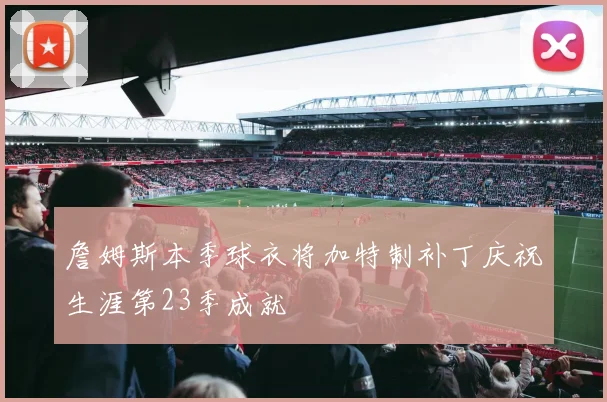 詹姆斯本季球衣将加特制补丁庆祝生涯第23季成就