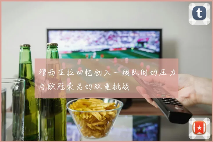 穆西亚拉回忆初入一线队时的压力与欧冠荣光的双重挑战